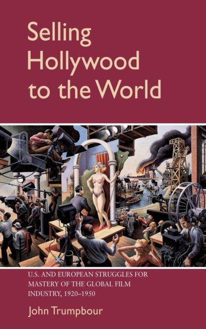Selling Hollywood to the World : US and European Struggles for Mastery of the Global Film Industry, 1920–1950