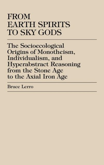 From Earth Spirits to Sky Gods : The Socioecological Origins of Monotheism, Individualism, and Hyper-Abstract Reasoning, From the Stone Age to the Axial Iron Age