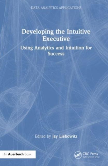 Developing the Intuitive Executive : Using Analytics and Intuition for Success