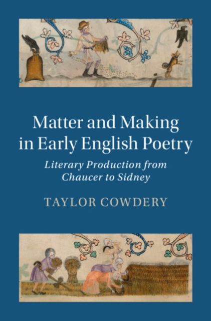 Matter and Making in Early English Poetry : Literary Production from Chaucer to Sidney