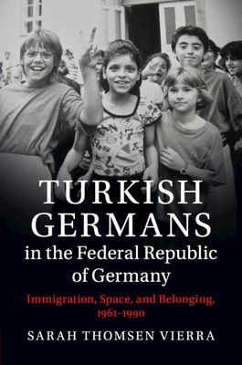 Turkish Germans in the Federal Republic of Germany : Immigration, Space, and Belonging, 1961–1990