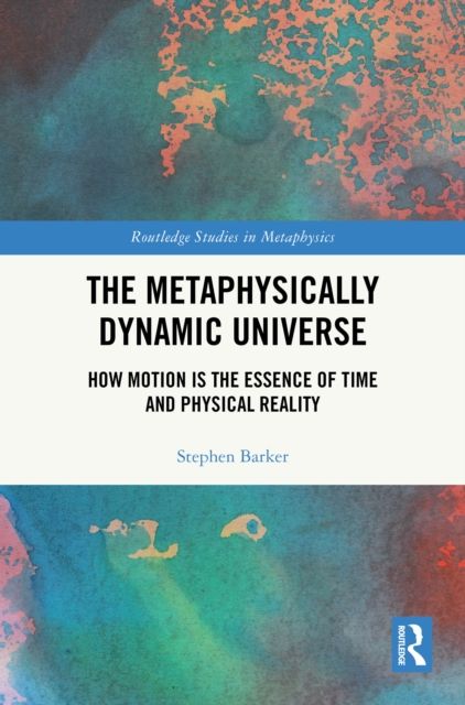The Metaphysically Dynamic Universe : How Motion is the Essence of Time and Physical Reality