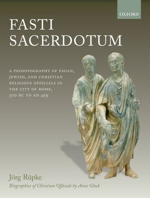 Fasti Sacerdotum : A Prosopography of Pagan, Jewish, and Christian Religious Officials in the City of Rome, 300 BC to AD 499