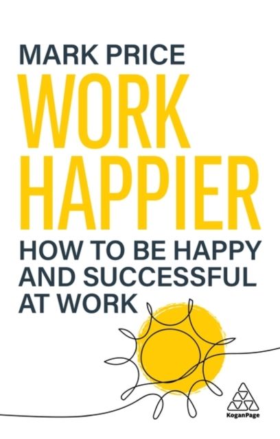 Work Happier : How to be Happy and Successful at Work