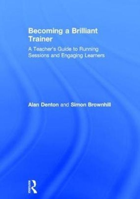 Becoming a Brilliant Trainer : A Teacher’s Guide to Running Sessions and Engaging Learners