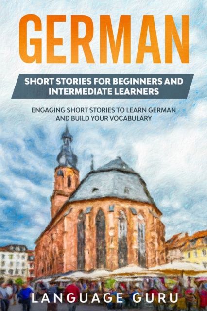 German short stories for beginners and intermediate learners : engaging short stories to learn German and build your vocabulary
