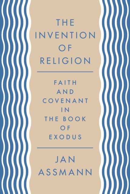 The Invention of Religion : Faith and Covenant in the Book of Exodus