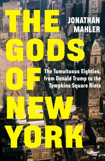 The Gods of New York : The Tumultuous Eighties, from Donald Trump to the Tompkins Square Riots