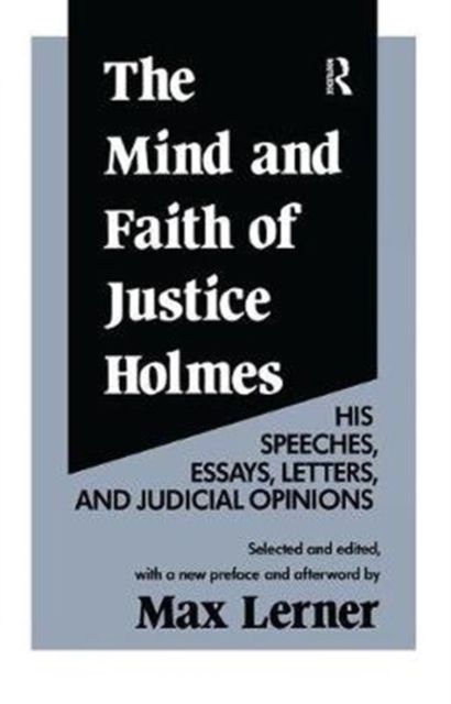 The Mind and Faith of Justice Holmes : His Speeches, Essays, Letters, and Judicial Opinions