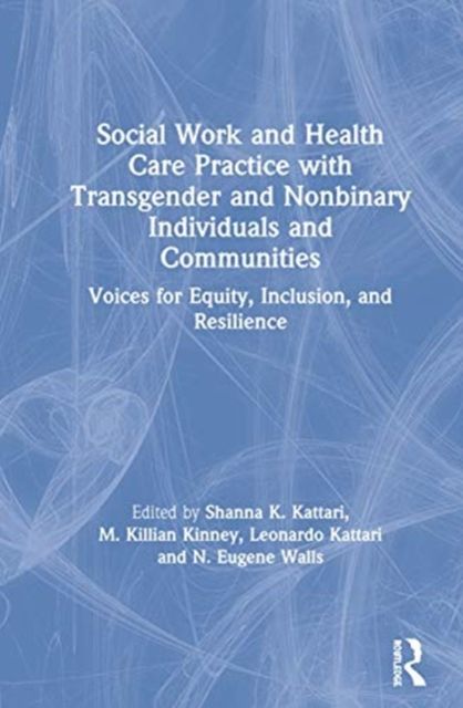 Social Work and Health Care Practice with Transgender and Nonbinary Individuals and Communities : Voices for Equity, Inclusion, and Resilience
