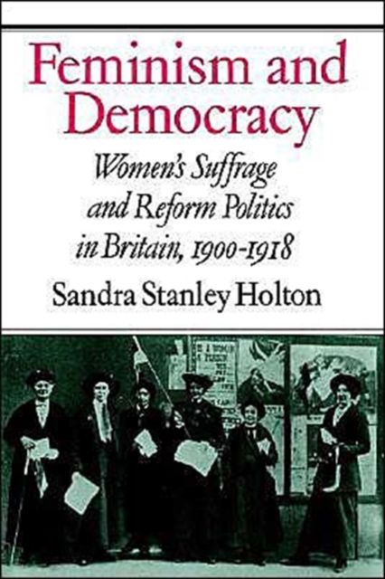 Feminism and Democracy : Women's Suffrage and Reform Politics in Britain, 1900–1918