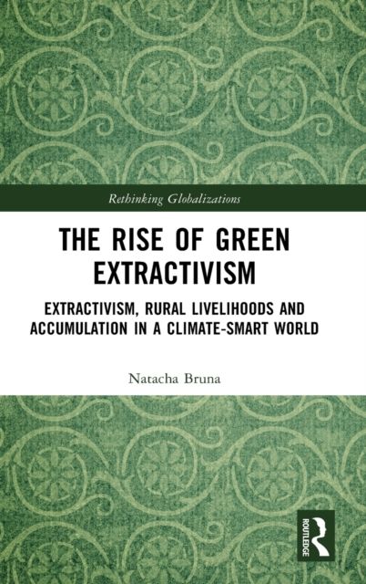 The Rise of Green Extractivism : Extractivism, Rural Livelihoods and Accumulation in a Climate-Smart World