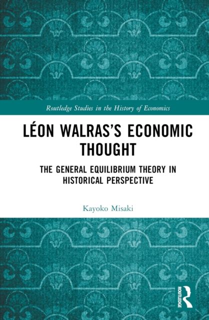 Leon Walras’s Economic Thought : The General Equilibrium Theory in Historical Perspective