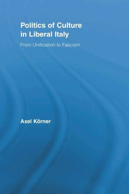 Politics of Culture in Liberal Italy : From Unification to Fascism