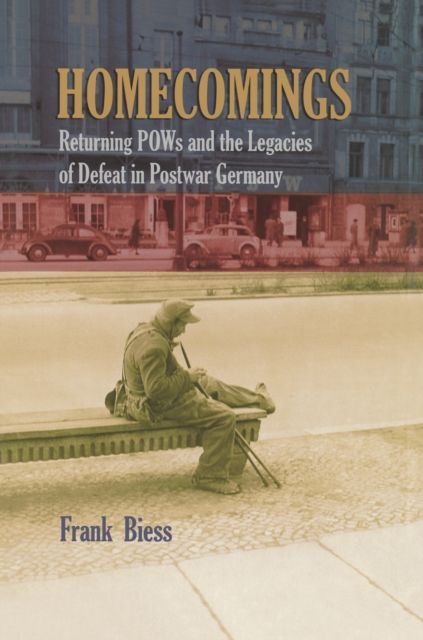 Homecomings : Returning POWs and the Legacies of Defeat in Postwar Germany