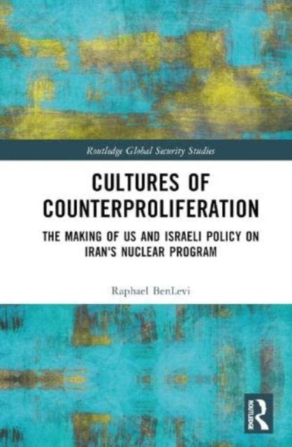 Cultures of Counterproliferation : The Making of US and Israeli Policy on Iran's Nuclear Program