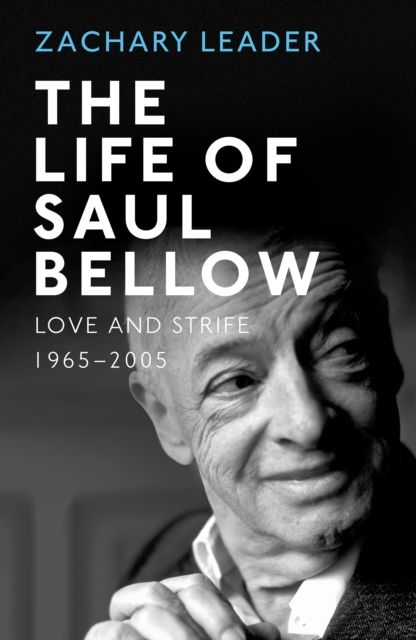 The Life of Saul Bellow : Love and Strife, 1965-2005
