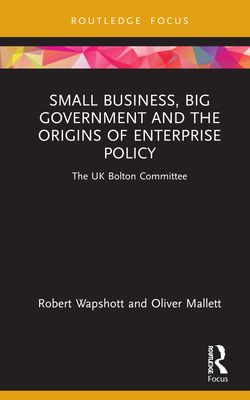 Small Business, Big Government and the Origins of Enterprise Policy : The UK Bolton Committee