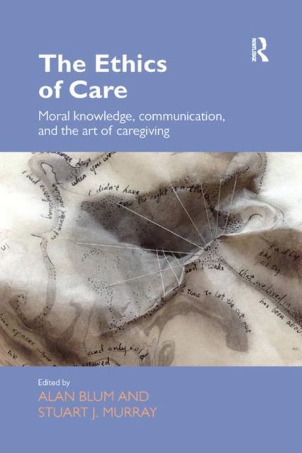 The Ethics of Care : Moral Knowledge, Communication, and the Art of Caregiving