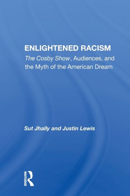Enlightened Racism : The Cosby Show, Audiences, And The Myth Of The American Dream