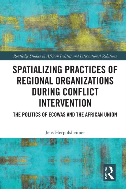 Spatializing Practices of Regional Organizations during Conflict Intervention : The Politics of ECOWAS and the African Union