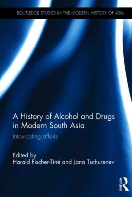 A History of Alcohol and Drugs in Modern South Asia : Intoxicating Affairs