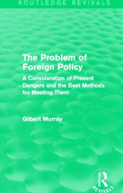 The Problem of Foreign Policy (Routledge Revivals) : A Consideration of Present Dangers and the Best Methods for Meeting Them