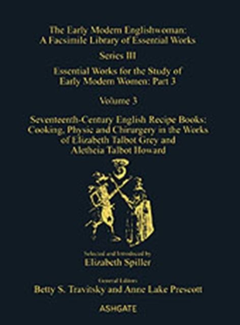 Seventeenth-Century English Recipe Books: Cooking, Physic and Chirurgery in the Works of Elizabeth Talbot Grey and Aletheia Talbot Howard : Essential Works for the Study of Early Modern Women: Series III, Part Three, Volume 3