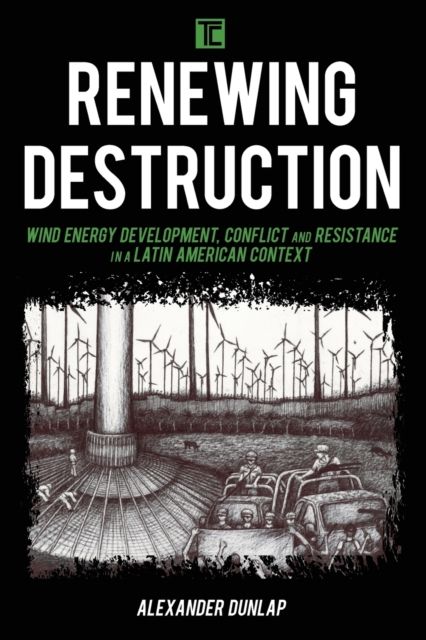 Renewing Destruction : Wind Energy Development, Conflict and Resistance in a Latin American Context