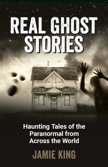 Real Ghost Stories : Haunting Tales of the Paranormal from Across the World