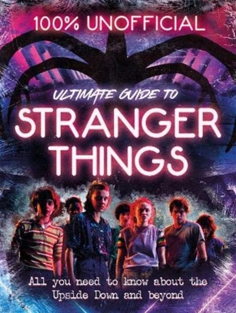 100% unofficial ultimate guide to Stranger things : all you need to know about the upside down and beyond