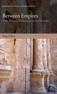 Between Empires : Arabs, Romans, and Sasanians in Late Antiquity
