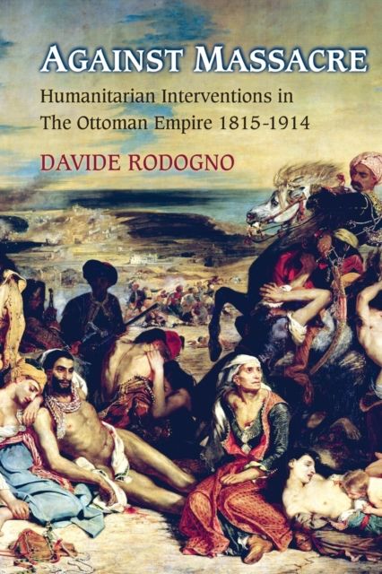 Against Massacre : Humanitarian Interventions in the Ottoman Empire, 1815-1914