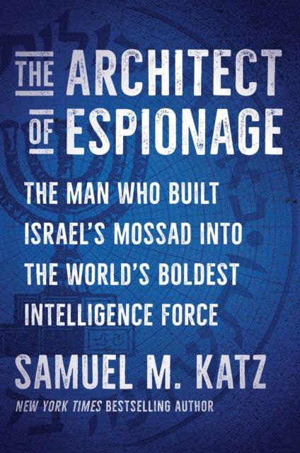 The Architect of Espionage : The Man Who Built Israel's Mossad into the World's Boldest Intelligence Force