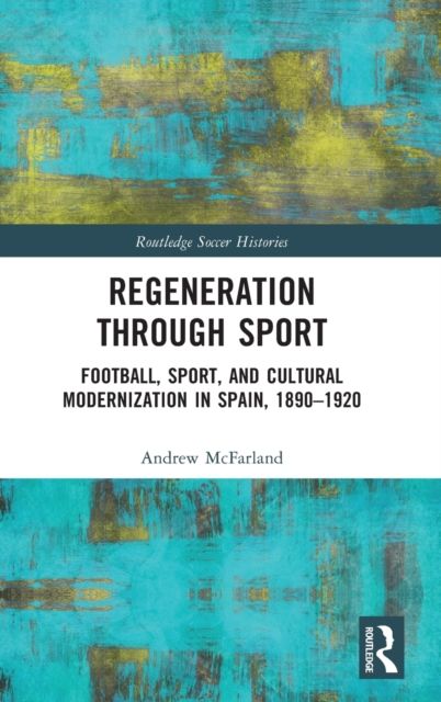 Regeneration through Sport : Football, Sport, and Cultural Modernization in Spain, 1890-1920