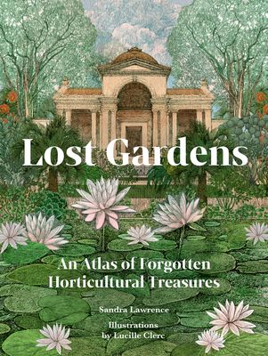 Lost Gardens of the World : An Atlas of Forgotten Horticultural Treasures