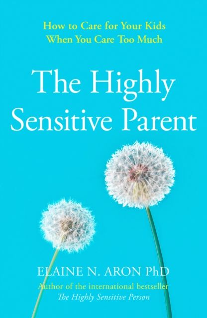 The Highly Sensitive Parent : How to Care for Your Kids When You Care Too Much