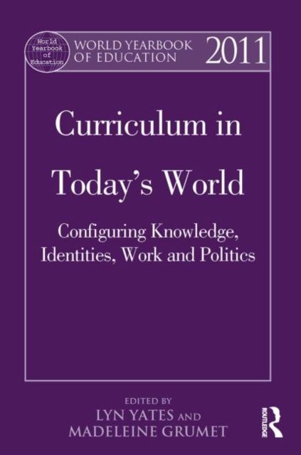World Yearbook of Education 2011 : Curriculum in Today’s World: Configuring Knowledge, Identities, Work and Politics