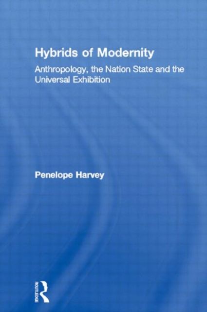 Hybrids of Modernity : Anthropology, the Nation State and the Universal Exhibition