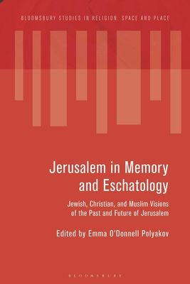 Jerusalem in Memory and Eschatology : Jewish, Christian, and Muslim Visions of the Past and Future of Jerusalem