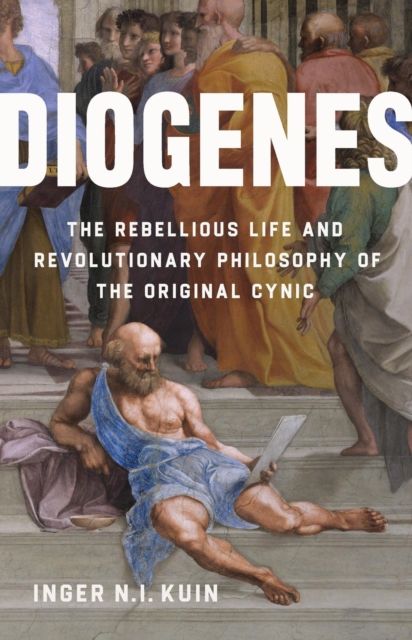 Diogenes : The Rebellious Life and Revolutionary Philosophy of the Original Cynic