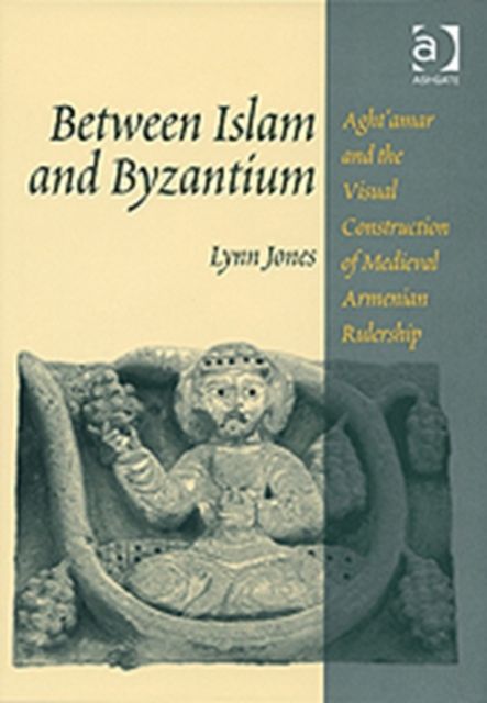 Between Islam and Byzantium : Aght`amar and the Visual Construction of Medieval Armenian Rulership
