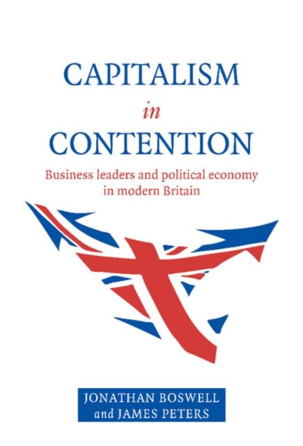 Capitalism in Contention : Business Leaders and Political Economy in Modern Britain