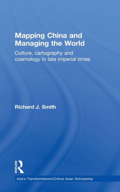 Mapping China and Managing the World : Culture, Cartography and Cosmology in Late Imperial Times