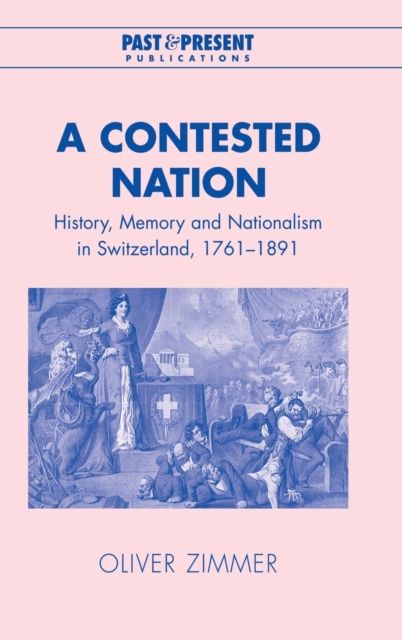 A Contested Nation : History, Memory and Nationalism in Switzerland, 1761–1891