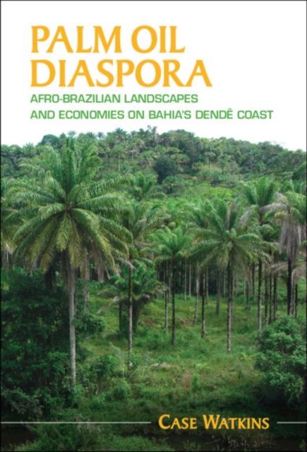Palm Oil Diaspora : Afro-Brazilian Landscapes and Economies on Bahia's Dende Coast