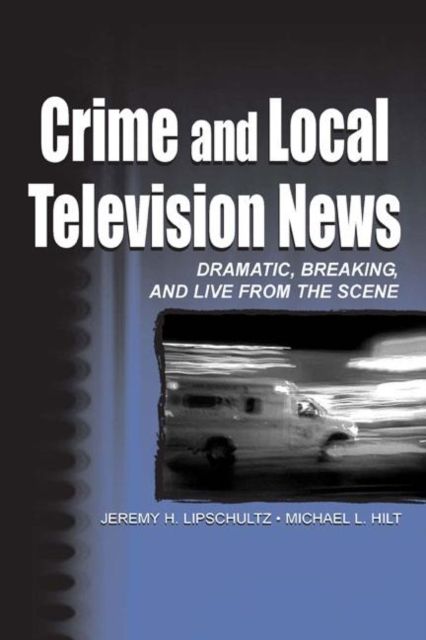 Crime and Local Television News : Dramatic, Breaking, and Live From the Scene