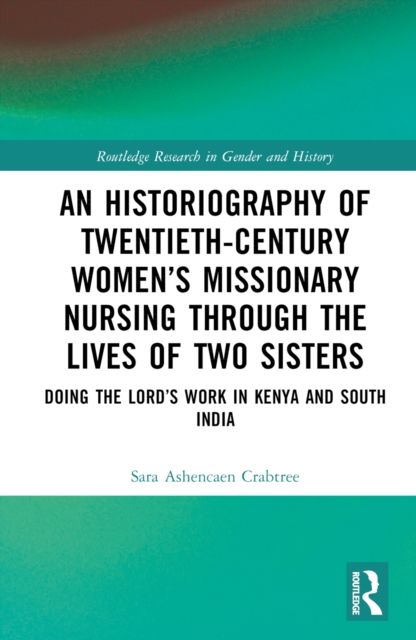 An Historiography of Twentieth-Century Women’s Missionary Nursing Through the Lives of Two Sisters : Doing the Lord’s Work in Kenya and South India