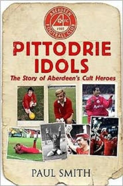 Pittodrie Idols : The Story of Aberdeen's Cult Heroes