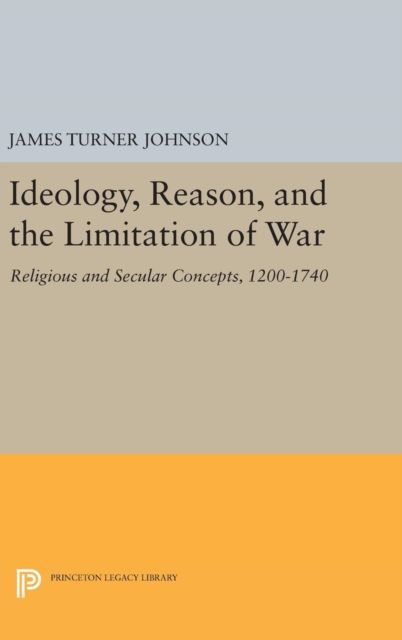 Ideology, Reason, and the Limitation of War : Religious and Secular Concepts, 1200-1740